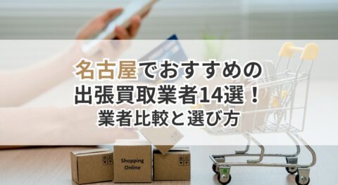 名古屋でおすすめの出張買取業者14選！初めてでもわかる業者比較と賢い選び方